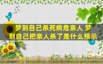 梦到自己杀死病危亲人 梦到自己把亲人杀了是什么预示